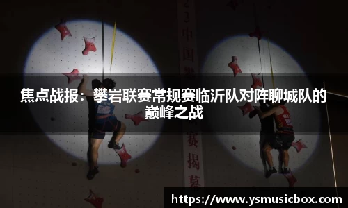 焦点战报：攀岩联赛常规赛临沂队对阵聊城队的巅峰之战