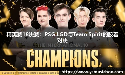 精英赛18决赛：PSG.LGD与Team Spirit的胶着对决