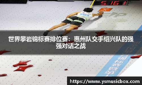 世界攀岩锦标赛排位赛：惠州队交手绍兴队的强强对话之战