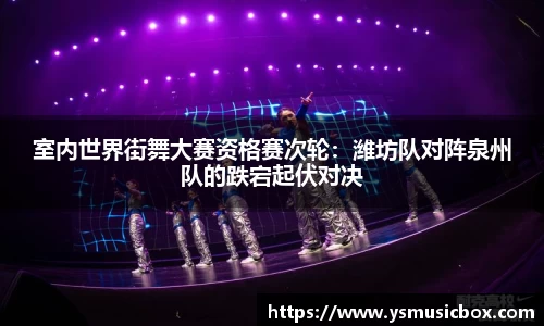 室内世界街舞大赛资格赛次轮：潍坊队对阵泉州队的跌宕起伏对决