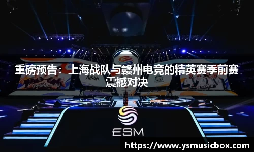 重磅预告：上海战队与赣州电竞的精英赛季前赛震撼对决