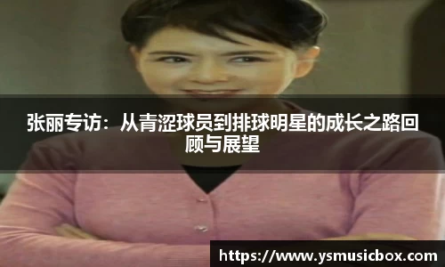 张丽专访：从青涩球员到排球明星的成长之路回顾与展望