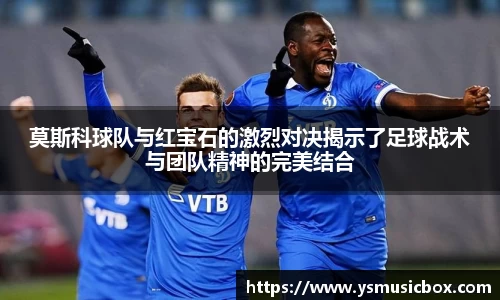 莫斯科球队与红宝石的激烈对决揭示了足球战术与团队精神的完美结合