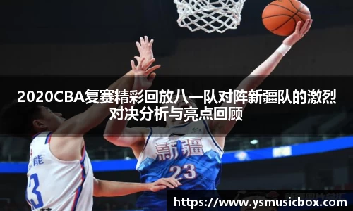 2020CBA复赛精彩回放八一队对阵新疆队的激烈对决分析与亮点回顾