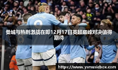 曼城与热刺激战在即12月17日英超巅峰对决值得期待