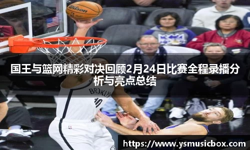 国王与篮网精彩对决回顾2月24日比赛全程录播分析与亮点总结